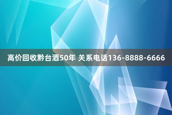 高价回收黔台酒50年 关系电话136-8888-6666
