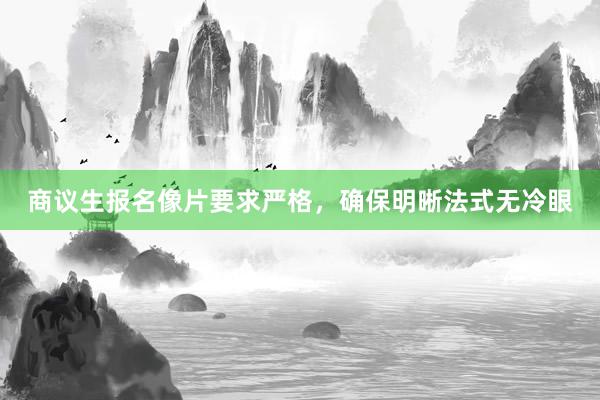 商议生报名像片要求严格，确保明晰法式无冷眼