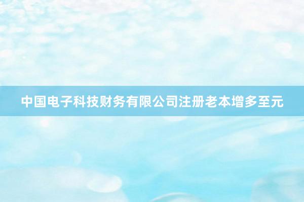 中国电子科技财务有限公司注册老本增多至元