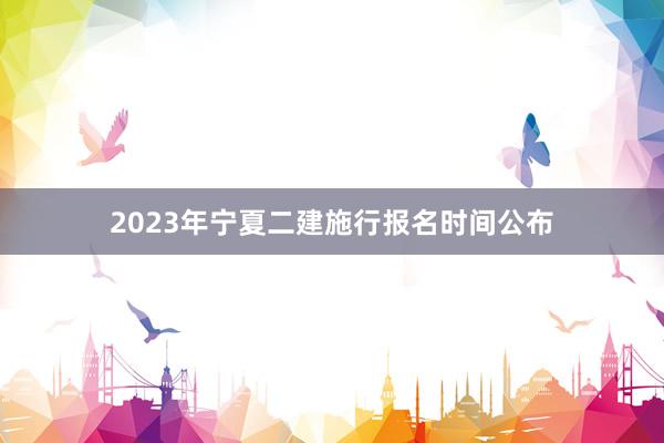 2023年宁夏二建施行报名时间公布