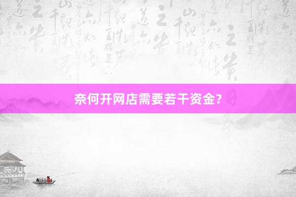奈何开网店需要若干资金？