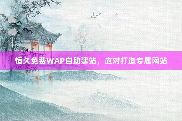 恒久免费WAP自助建站，应对打造专属网站