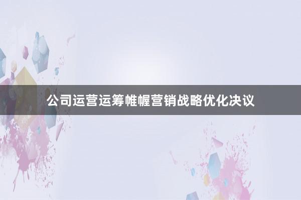 公司运营运筹帷幄营销战略优化决议
