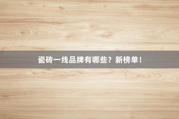 瓷砖一线品牌有哪些？新榜单！