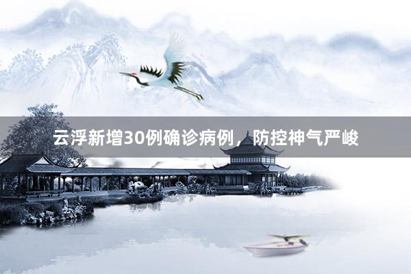 云浮新增30例确诊病例，防控神气严峻