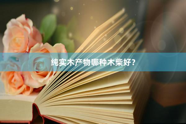 纯实木产物哪种木柴好？