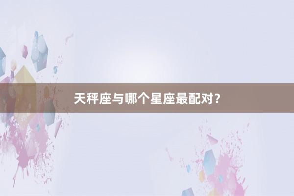 天秤座与哪个星座最配对？