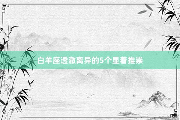 白羊座透澈离异的5个显着推崇