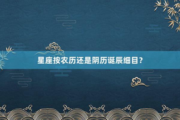 星座按农历还是阴历诞辰细目？