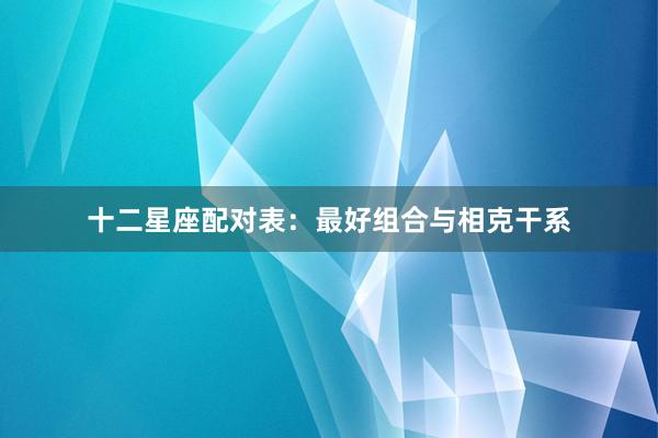 十二星座配对表：最好组合与相克干系