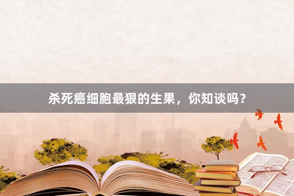 杀死癌细胞最狠的生果，你知谈吗？