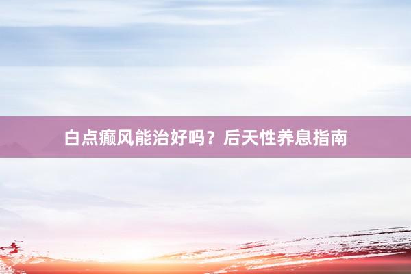 白点癫风能治好吗？后天性养息指南