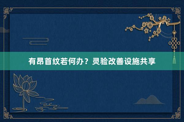 有昂首纹若何办？灵验改善设施共享