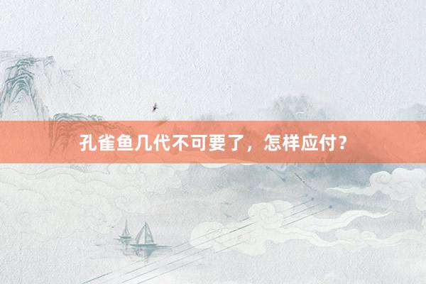 孔雀鱼几代不可要了，怎样应付？