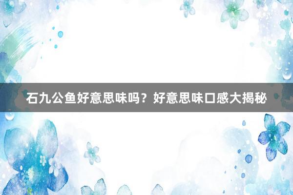 石九公鱼好意思味吗？好意思味口感大揭秘