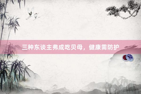 三种东谈主弗成吃贝母，健康需防护