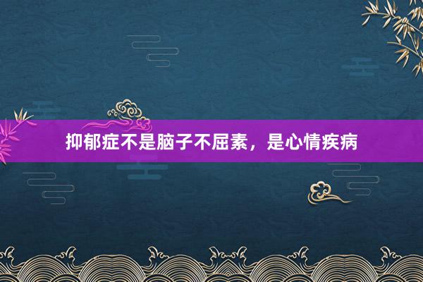 抑郁症不是脑子不屈素，是心情疾病
