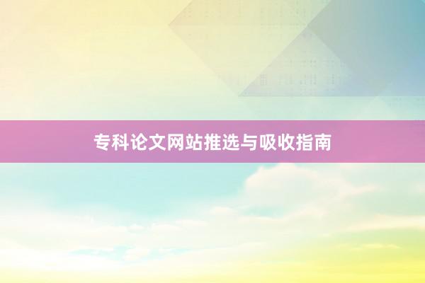 专科论文网站推选与吸收指南
