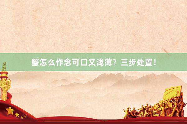 蟹怎么作念可口又浅薄？三步处置！