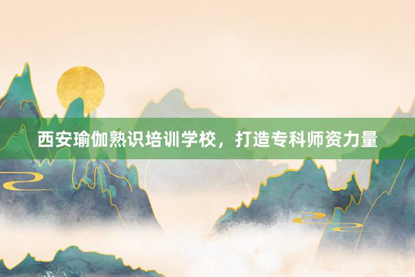 西安瑜伽熟识培训学校，打造专科师资力量
