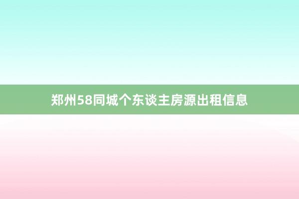 郑州58同城个东谈主房源出租信息
