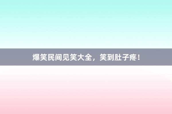 爆笑民间见笑大全,笑到肚子疼!