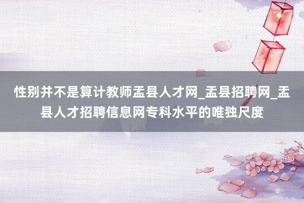 性别并不是算计教师盂县人才网_盂县招聘网_盂县人才招聘信息网专科水平的唯独尺度