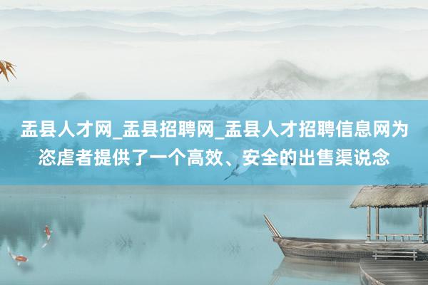 盂县人才网_盂县招聘网_盂县人才招聘信息网为恣虐者提供了一个高效、安全的出售渠说念